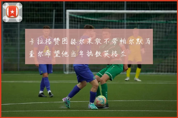 卡拉格赞图赫尔果敢不带帕尔默马奎尔希望他当年执教英格兰