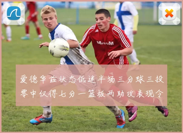 爱德华兹状态低迷半场三分球三投零中仅得七分一篮板两助攻表现令人失望