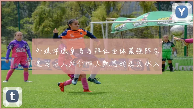 外媒评选皇马与拜仁合体最强阵容皇马七人拜仁四人凯恩姆总贝林入选