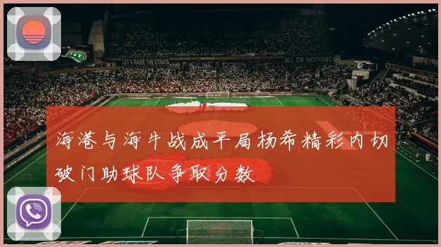 海港与海牛战成平局杨希精彩内切破门助球队争取分数