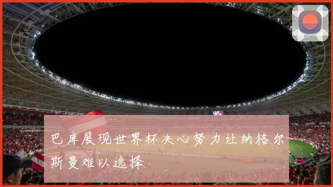 巴库展现世界杯决心努力让纳格尔斯曼难以选择