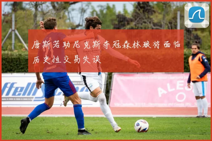 唐斯若助尼克斯夺冠森林狼将面临历史性交易失误