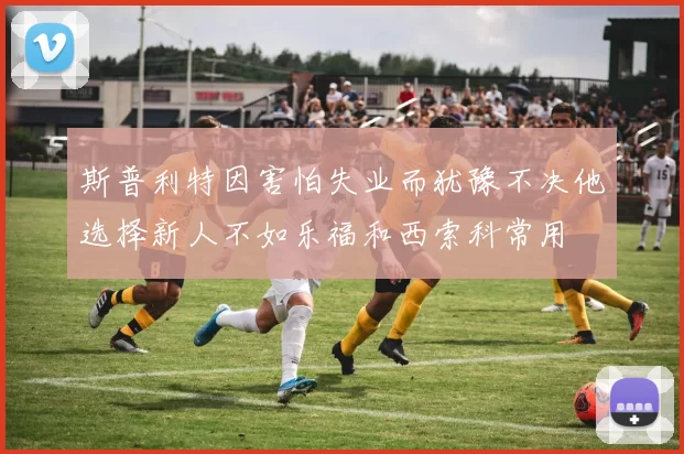 斯普利特因害怕失业而犹豫不决他选择新人不如乐福和西索科常用
