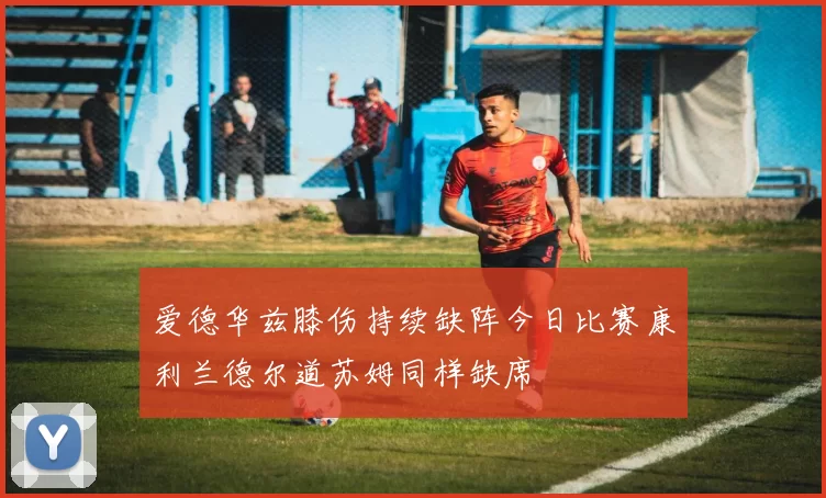 爱德华兹膝伤持续缺阵今日比赛康利兰德尔道苏姆同样缺席