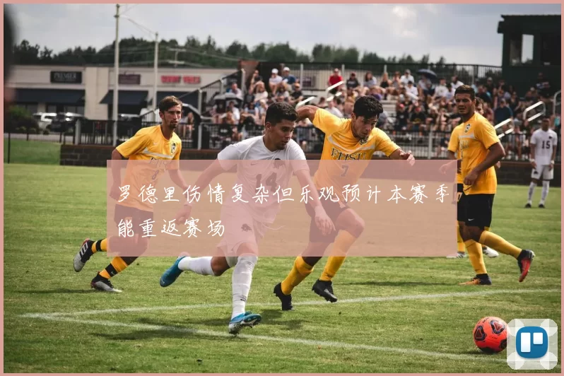 罗德里伤情复杂但乐观预计本赛季能重返赛场