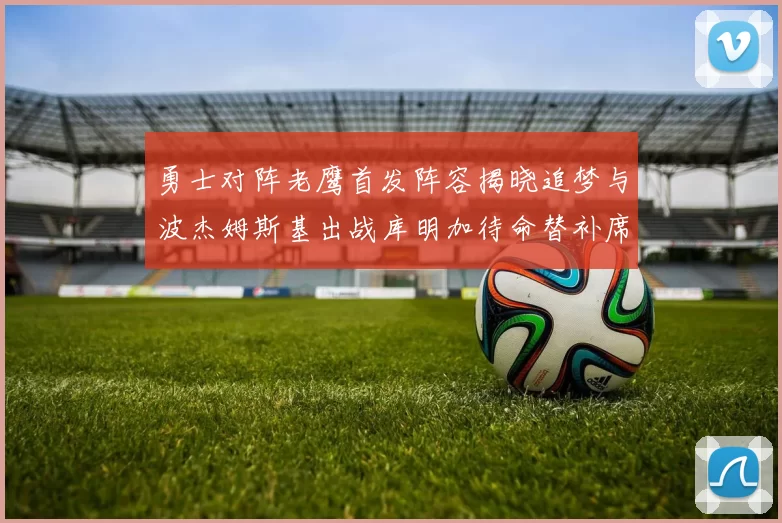 勇士对阵老鹰首发阵容揭晓追梦与波杰姆斯基出战库明加待命替补席