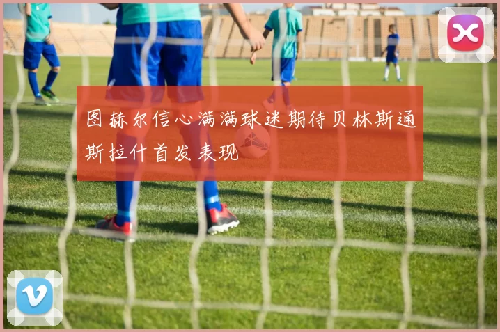 图赫尔信心满满球迷期待贝林斯通斯拉什首发表现
