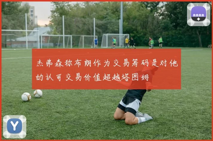 杰弗森称布朗作为交易筹码是对他的认可交易价值超越塔图姆