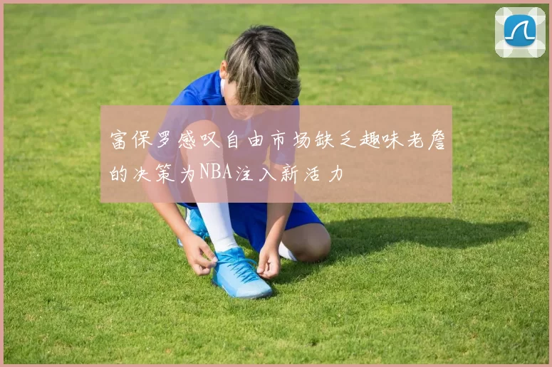 富保罗感叹自由市场缺乏趣味老詹的决策为NBA注入新活力