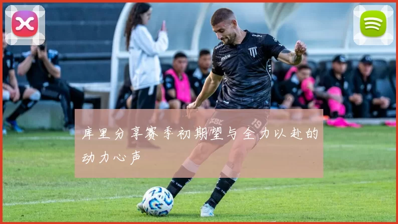 库里分享赛季初期望与全力以赴的动力心声