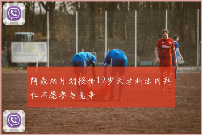 阿森纳计划报价19岁天才科法内拜仁不愿参与竞争
